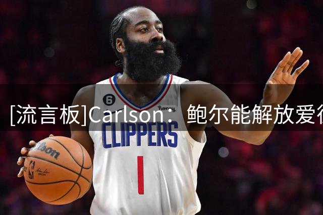 [流言板]Carlson：鲍尔能解放爱德华兹，也能最大化戈贝尔的作用